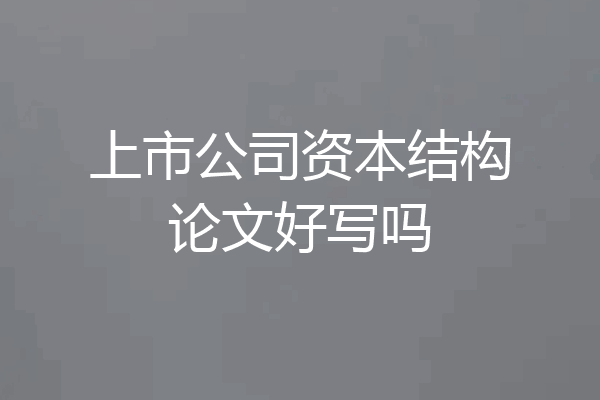 上市公司资本结构论文好写吗