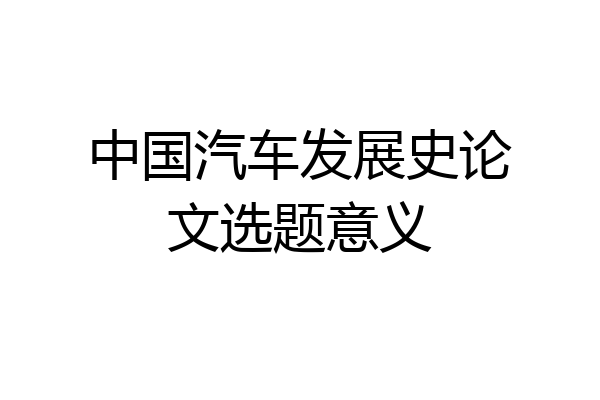中国汽车发展史论文选题意义