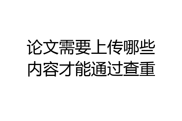 论文需要上传哪些内容才能通过查重