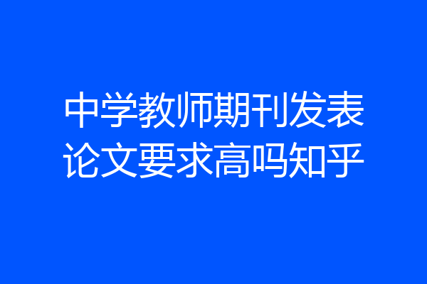 中学教师期刊发表论文要求高吗知乎
