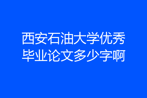 西安石油大学优秀毕业论文多少字啊