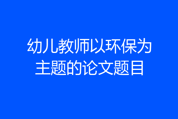 幼儿教师以环保为主题的论文题目