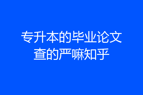 专升本的毕业论文查的严嘛知乎
