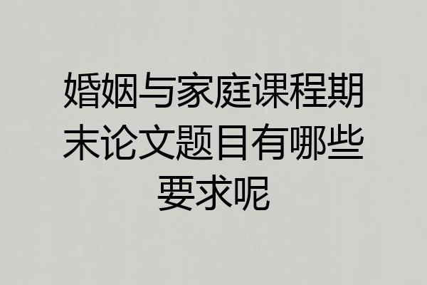 婚姻与家庭课程期末论文题目有哪些要求呢