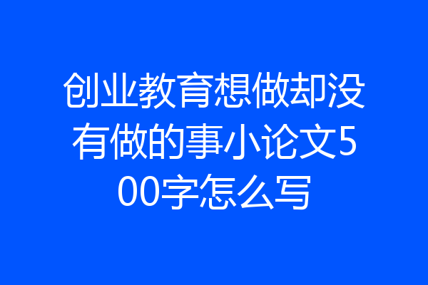 创业教育想做却没有做的事小论文500字怎么写