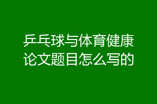 乒乓球与体育健康论文题目怎么写的