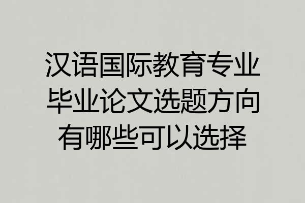 汉语国际教育专业毕业论文选题方向有哪些可以选择