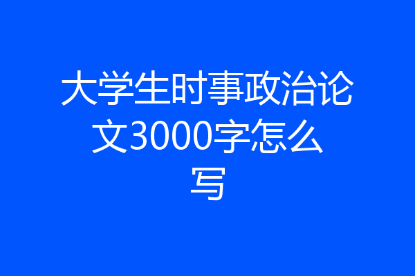 大学生时事政治论文3000字怎么写