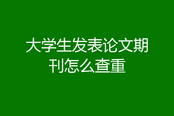 大学生发表论文期刊怎么查重