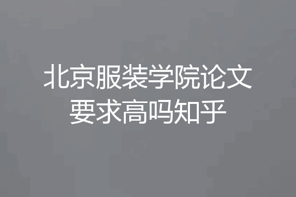 北京服装学院论文要求高吗知乎