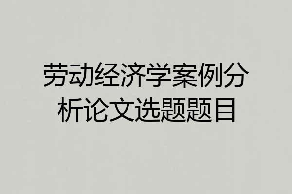 劳动经济学案例分析论文选题题目