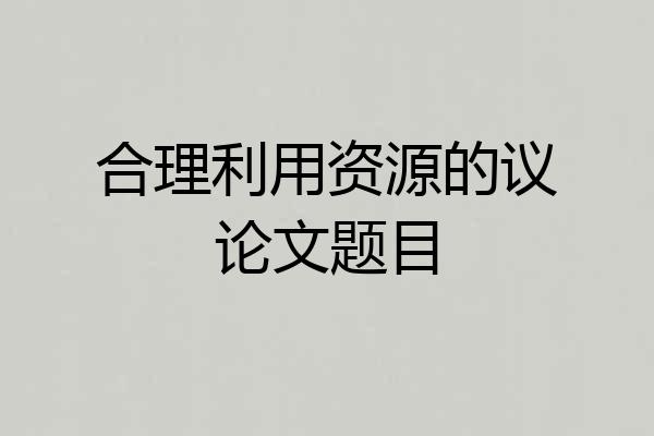 合理利用资源的议论文题目
