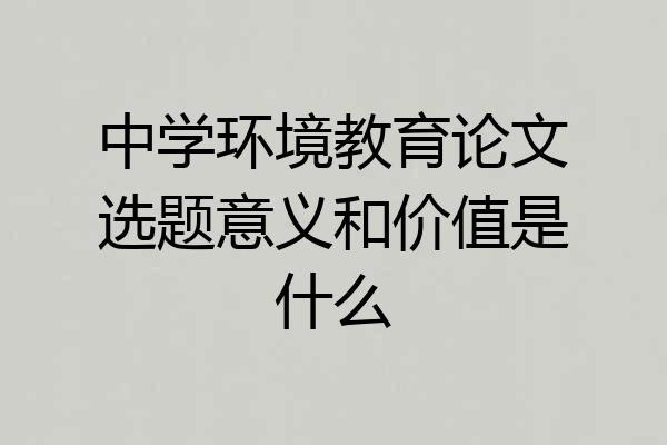中学环境教育论文选题意义和价值是什么