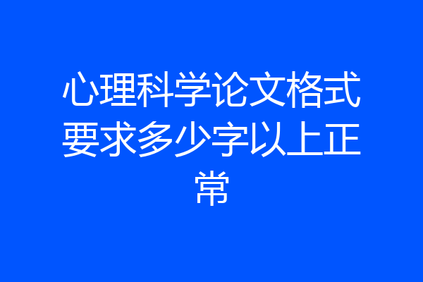 心理科学论文格式要求多少字以上正常
