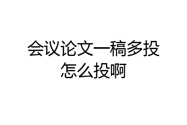会议论文一稿多投怎么投啊