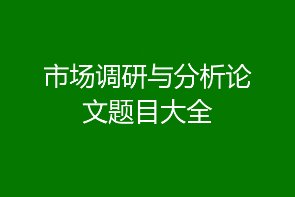 市场调研与分析论文题目大全