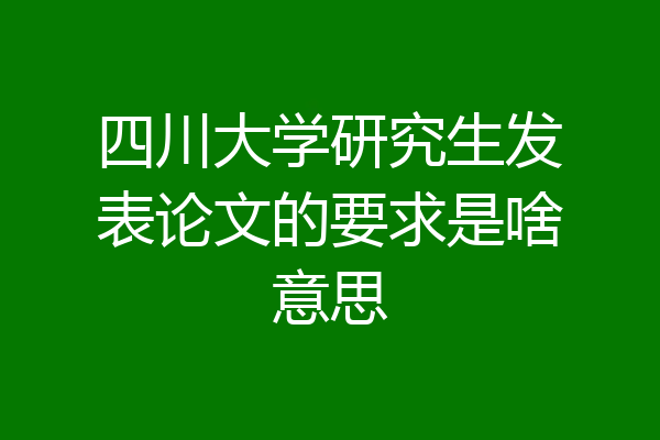 四川大学研究生发表论文的要求是啥意思