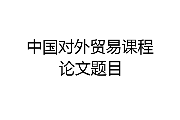 中国对外贸易课程论文题目