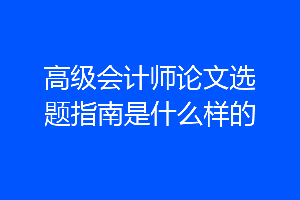 高级会计师论文选题指南是什么样的