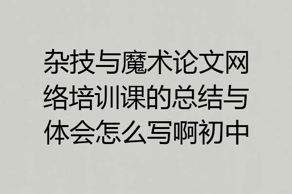 杂技与魔术论文网络培训课的总结与体会怎么写啊初中
