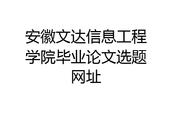 安徽文达信息工程学院毕业论文选题网址