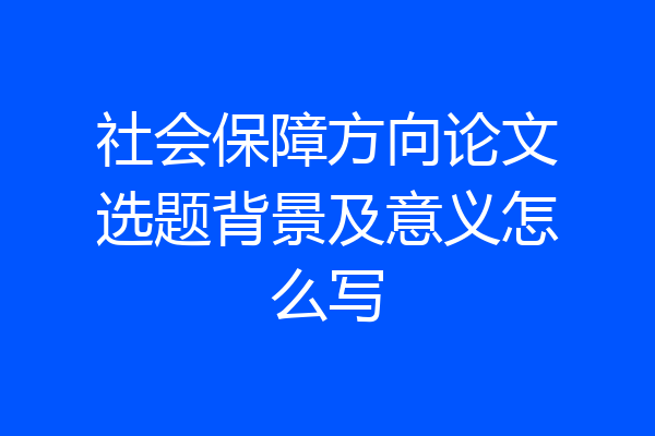 社会保障方向论文选题背景及意义怎么写