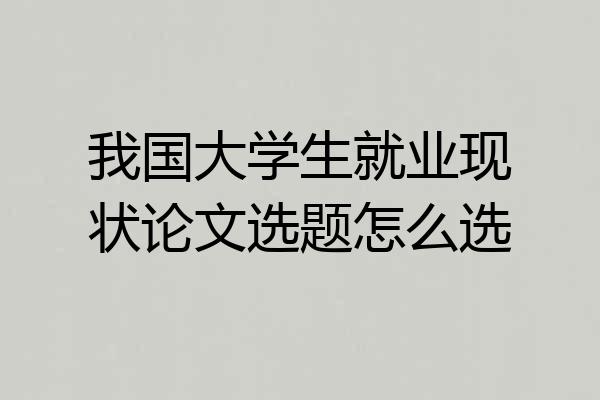 我国大学生就业现状论文选题怎么选