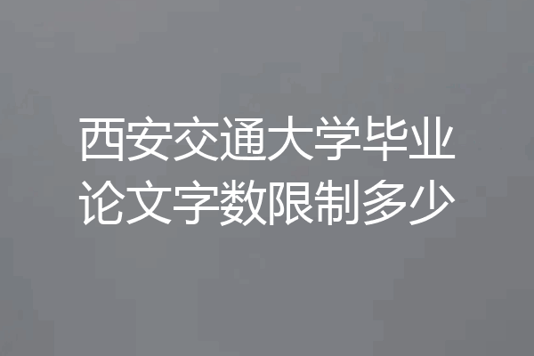 西安交通大学毕业论文字数限制多少