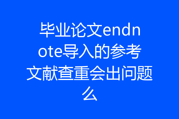 毕业论文endnote导入的参考文献查重会出问题么