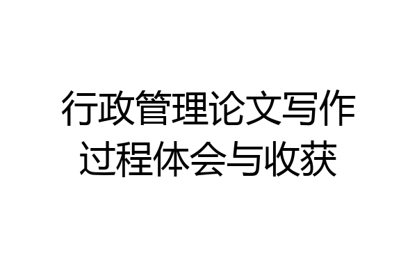 行政管理论文写作过程体会与收获