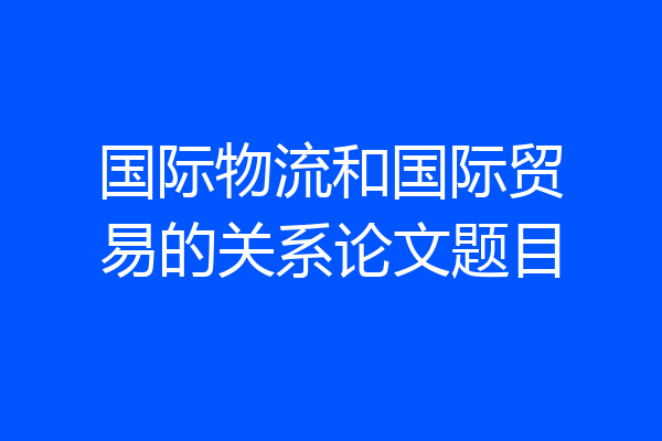 国际物流和国际贸易的关系论文题目
