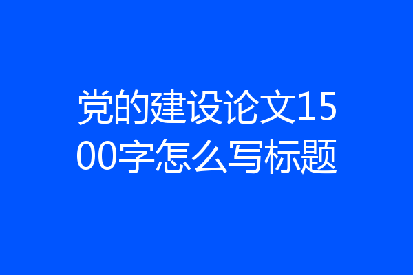 党的建设论文1500字怎么写标题