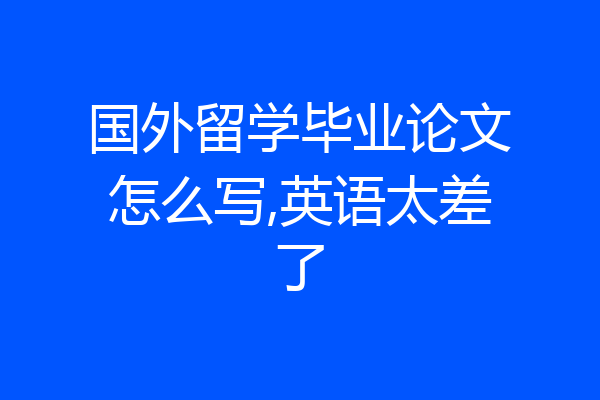 国外留学毕业论文怎么写,英语太差了