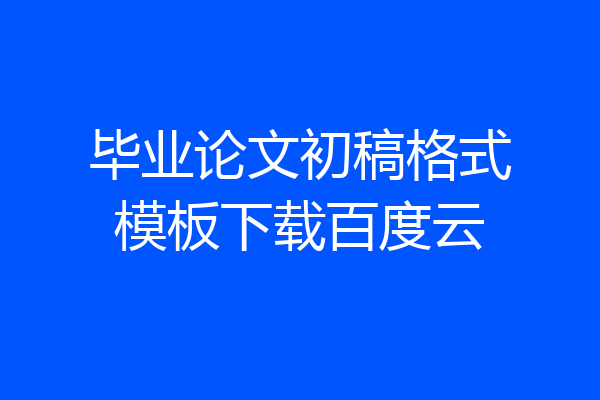 毕业论文初稿格式模板下载百度云