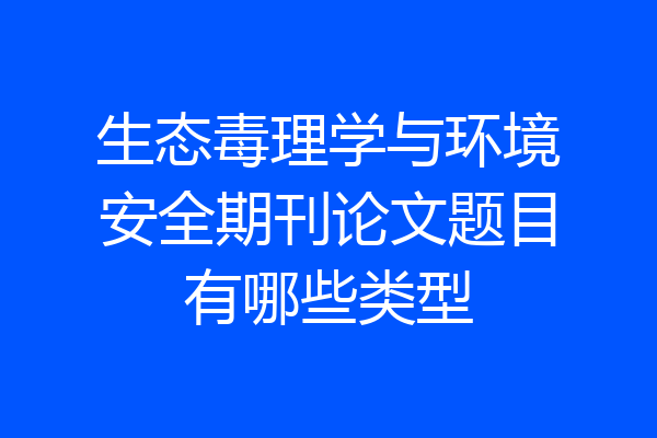 生态毒理学与环境安全期刊论文题目有哪些类型