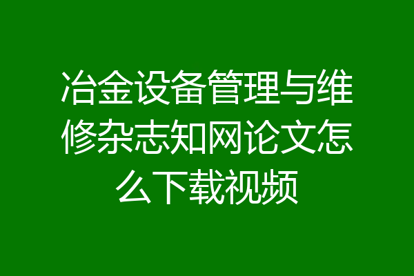 冶金设备管理与维修杂志知网论文怎么下载视频