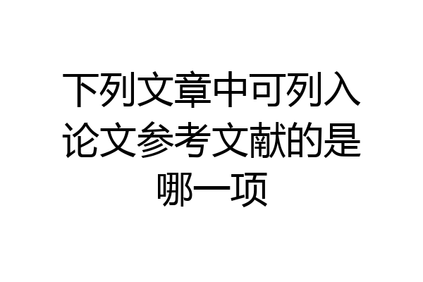 下列文章中可列入论文参考文献的是哪一项