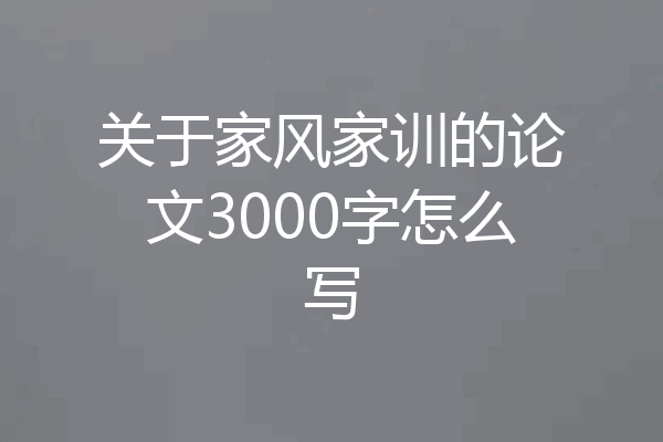 关于家风家训的论文3000字怎么写