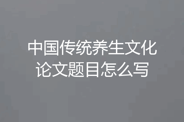 中国传统养生文化论文题目怎么写