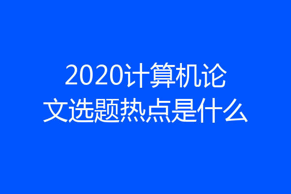 2020计算机论文选题热点是什么