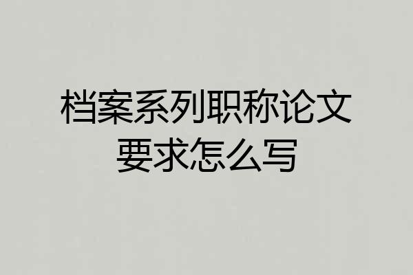 档案系列职称论文要求怎么写
