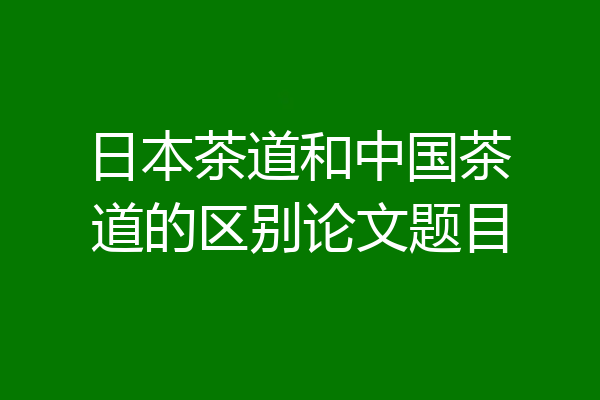 日本茶道和中国茶道的区别论文题目