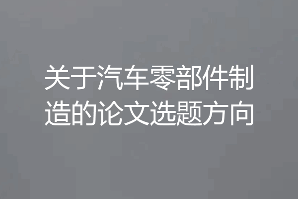 关于汽车零部件制造的论文选题方向