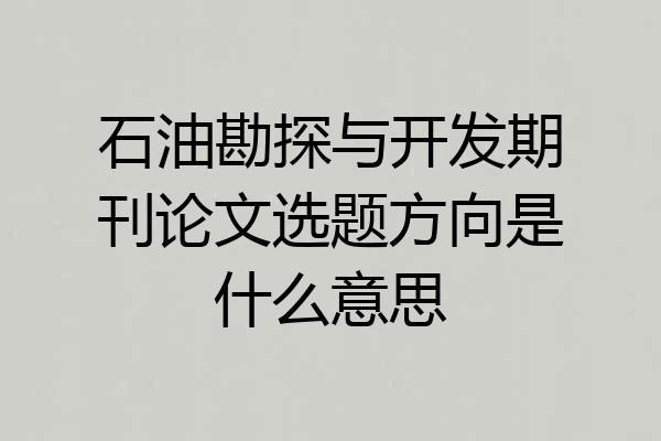 石油勘探与开发期刊论文选题方向是什么意思