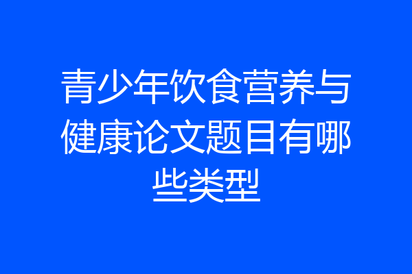 青少年饮食营养与健康论文题目有哪些类型