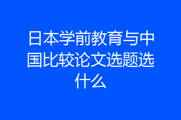 日本学前教育与中国比较论文选题选什么
