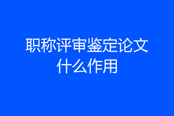 职称评审鉴定论文什么作用