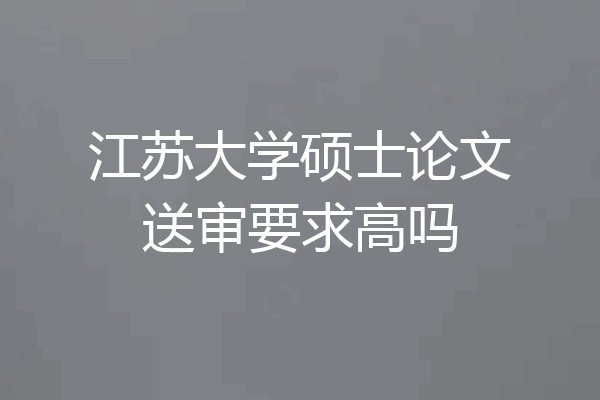 江苏大学硕士论文送审要求高吗