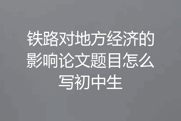铁路对地方经济的影响论文题目怎么写初中生