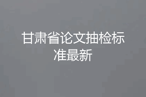 甘肃省论文抽检标准最新